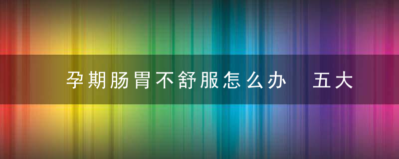 孕期肠胃不舒服怎么办 五大方法教你调理